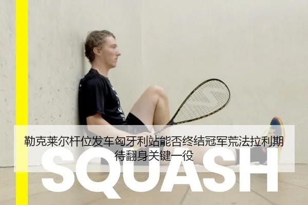 勒克莱尔杆位发车匈牙利站能否终结冠军荒法拉利期待翻身关键一役