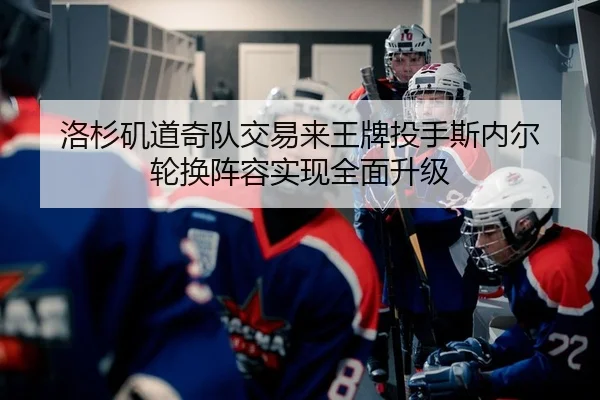 洛杉矶道奇队交易来王牌投手斯内尔 轮换阵容实现全面升级