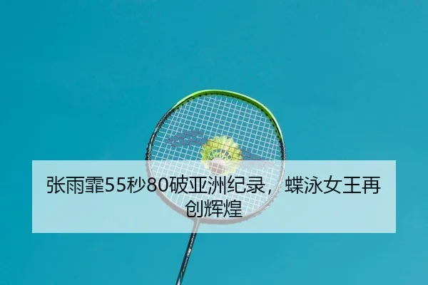 张雨霏55秒80破亚洲纪录，蝶泳女王再创辉煌